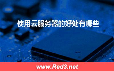 云服务器的好处:使用云服务器的好处有哪些