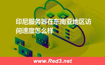 印尼服务器在东南亚地区访问速度怎么样