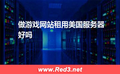 服务器:做游戏网站租用美国服务器好吗? 服务器,美国服务器