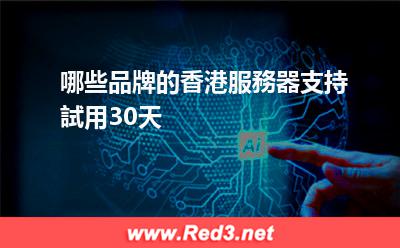 香港服務器試用30天 哪些品牌的香港服務器支持試用30天 香港服務器試用30天