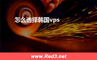 vps:怎么选择韩国vps