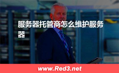 服务器:服务器托管商怎么维护服务器? 服务器