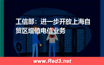 工信部：进一步开放上海自贸区增值电信业务
