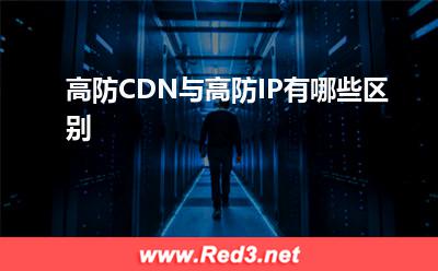 高防IP:高防CDN与高防IP有哪些区别