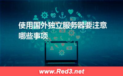 服务器:使用国外独立服务器要注意哪些事项