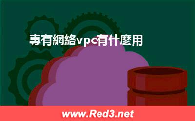 專有網絡vpc有什麼用
