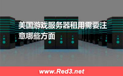 美国游戏服务器租用需要注意哪些方面
