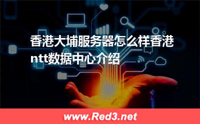 香港大埔服务器怎么样香港ntt数据中心介绍