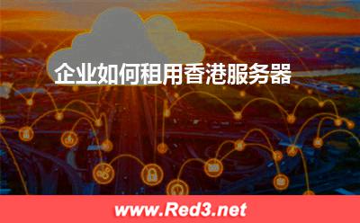 服务器:企业如何租用香港服务器? 服务器,香港服务器