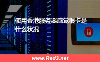 使用香港服务器感觉很卡是什么状况