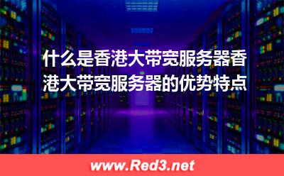 香港大带宽服务器:什么是香港大带宽服务器,香港大带宽服务器的优势特点 香港大带宽服务器,香港大带宽