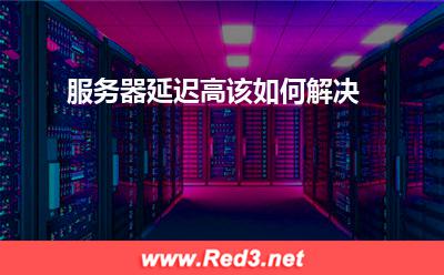 服务器:服务器延迟高该如何解决