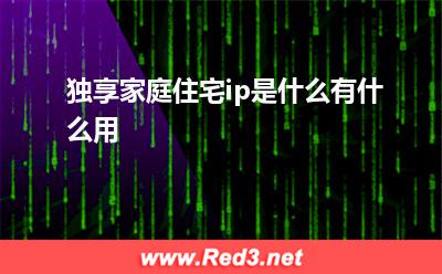 家庭住宅ip:独享家庭住宅ip是什么有什么用
