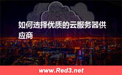 如何选择优质的云服务器供应商