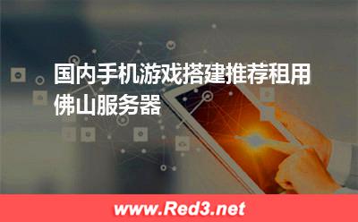 国内手机游戏搭建推荐租用佛山服务器