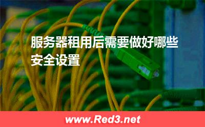 服务器:服务器租用后需要做好哪些安全设置