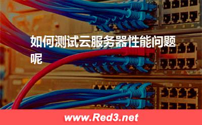 如何测试云服务器性能问题呢