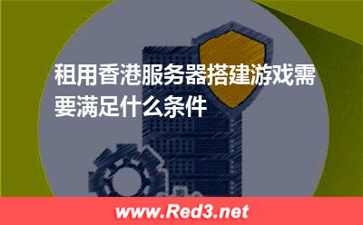 租用香港服务器搭建游戏需要满足什么条件