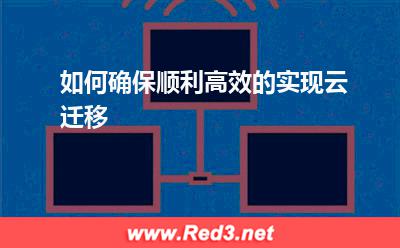 云迁移实施:如何确保顺利高效的实现云迁移