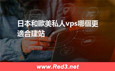 日本和歐美私人vps 日本和歐美私人vps哪個更適合建站 日本和歐美私人vps