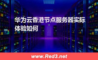 华为云香港节点服务器实际体验如何
