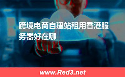 跨境电商自建站租用香港服务器好在哪