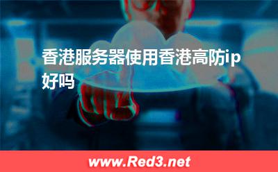 香港服务器:香港服务器使用香港高防ip好吗