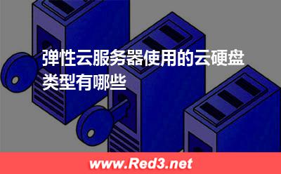 弹性云服务器使用的云硬盘类型有哪些