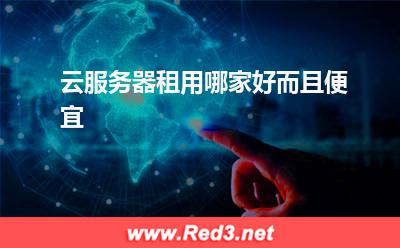 服务器 云服务器租用哪家好而且便宜