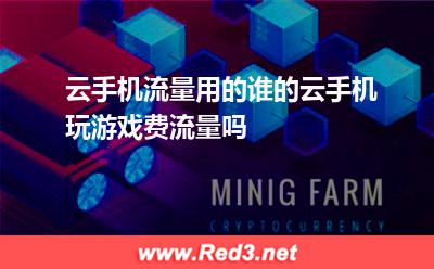 云手机流量用的谁的,云手机玩游戏费流量吗