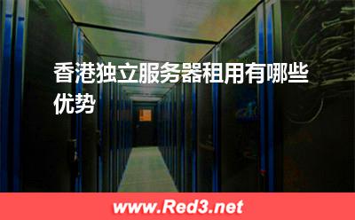服务器:香港独立服务器租用有哪些优势