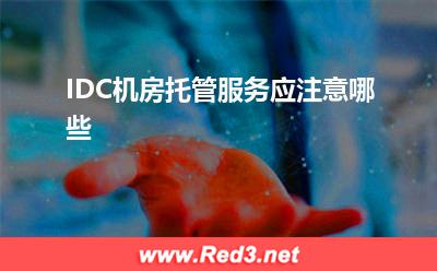 IDC机房托管:IDC机房托管服务应注意哪些