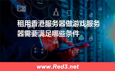 租用香港服务器做游戏服务器需要满足哪些条件