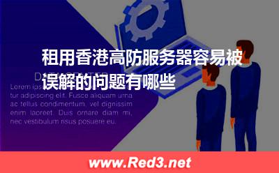 租用香港高防服务器容易被误解的问题有哪些