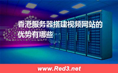 香港服务器搭建视频网站的优势有哪些