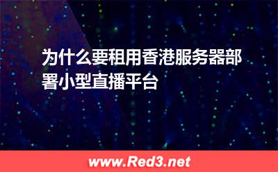 香港服务器:为什么要租用香港服务器部署小型直播平台? 香港服务器,服务器