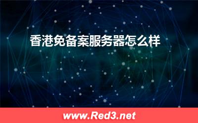 香港服务器：香港免备案服务器怎么样