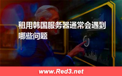 租用韩国服务器通常会遇到哪些问题