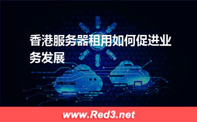 香港服务器租用如何促进业务发展