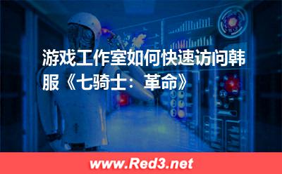 游戏工作室如何快速访问韩服《七骑士:革命》