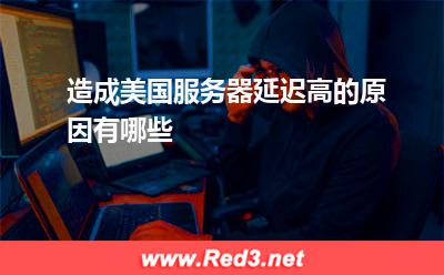 美国服务器:造成美国服务器延迟高的原因有哪些? 美国服务器,服务器