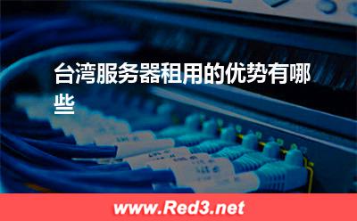 台湾服务器:台湾服务器租用的优势有哪些