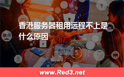 香港服务器租用远程不上是什么原因
