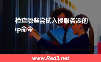 来源:检查哪些尝试入侵服务器的ip命令