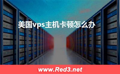 vps主机:美国vps主机卡顿怎么办