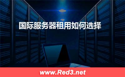 国际服务器租用:国际服务器租用如何选择