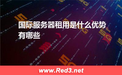 国际服务器租用是什么,优势有哪些