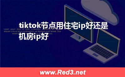 tiktok节点用住宅ip好还是机房ip好