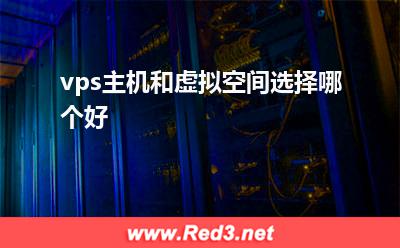 独立服务器:vps主机和虚拟空间选择哪个好