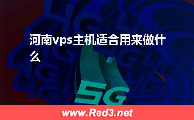 vps主机:河南vps主机适合用来做什么? vps主机,河南vps主机